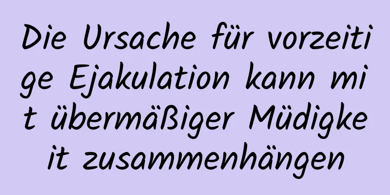 Die Ursache für vorzeitige Ejakulation kann mit übermäßiger Müdigkeit zusammenhängen