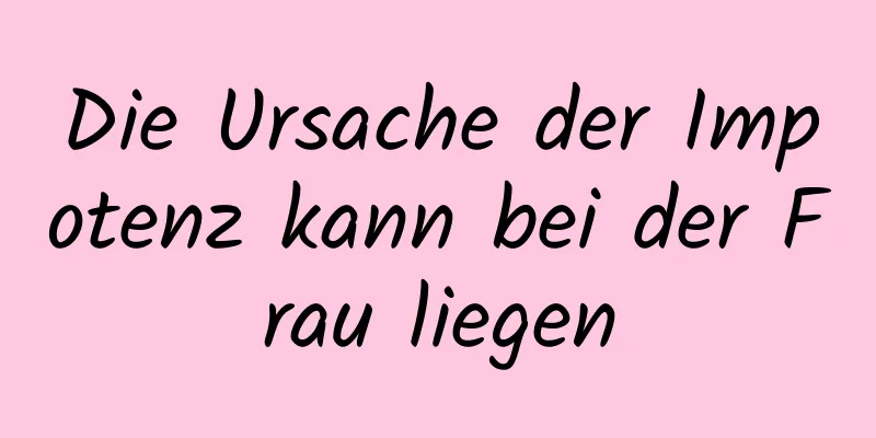 Die Ursache der Impotenz kann bei der Frau liegen