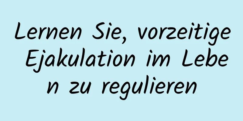 Lernen Sie, vorzeitige Ejakulation im Leben zu regulieren