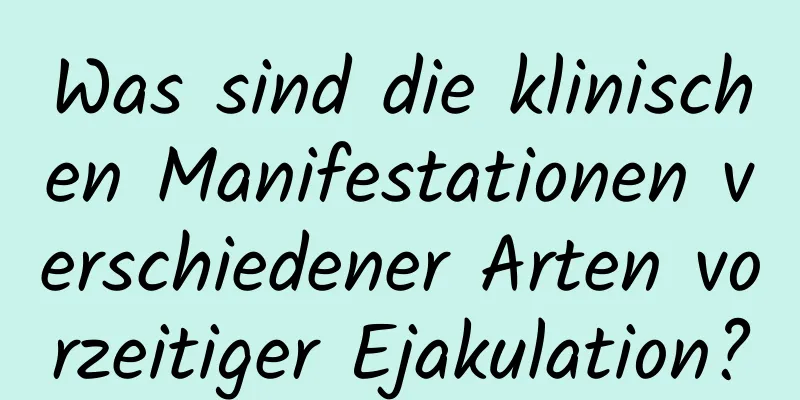 Was sind die klinischen Manifestationen verschiedener Arten vorzeitiger Ejakulation?