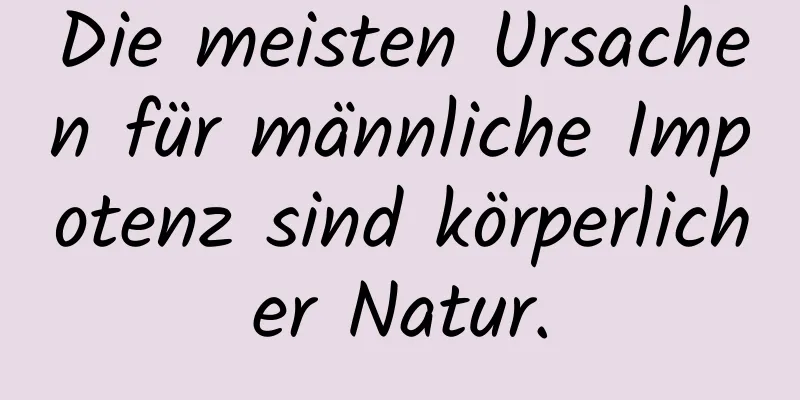 Die meisten Ursachen für männliche Impotenz sind körperlicher Natur.