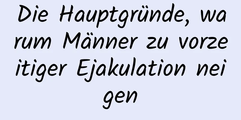 Die Hauptgründe, warum Männer zu vorzeitiger Ejakulation neigen