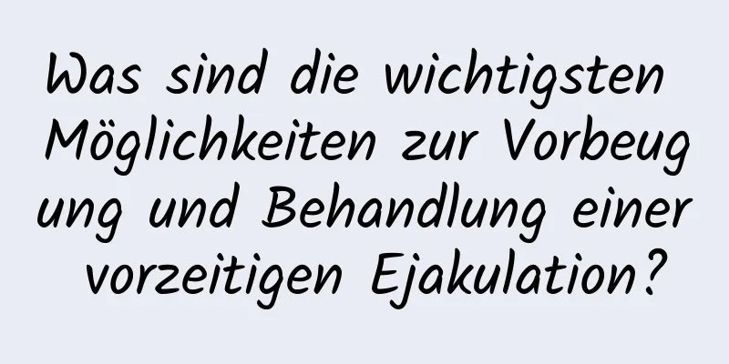 Was sind die wichtigsten Möglichkeiten zur Vorbeugung und Behandlung einer vorzeitigen Ejakulation?