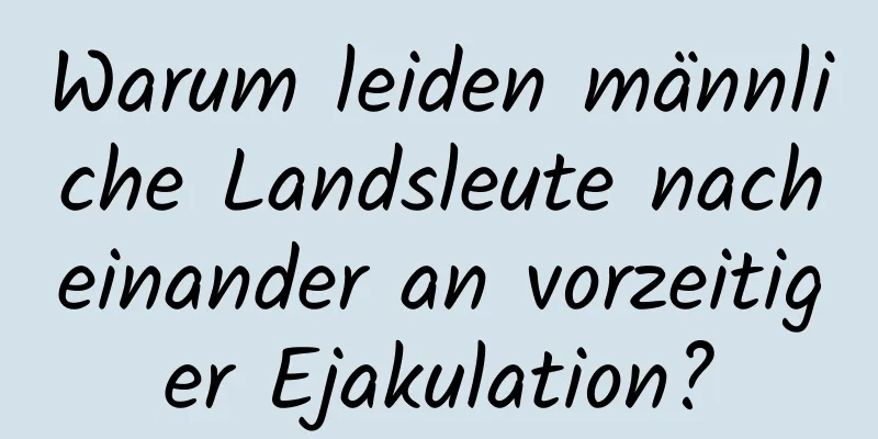 Warum leiden männliche Landsleute nacheinander an vorzeitiger Ejakulation?