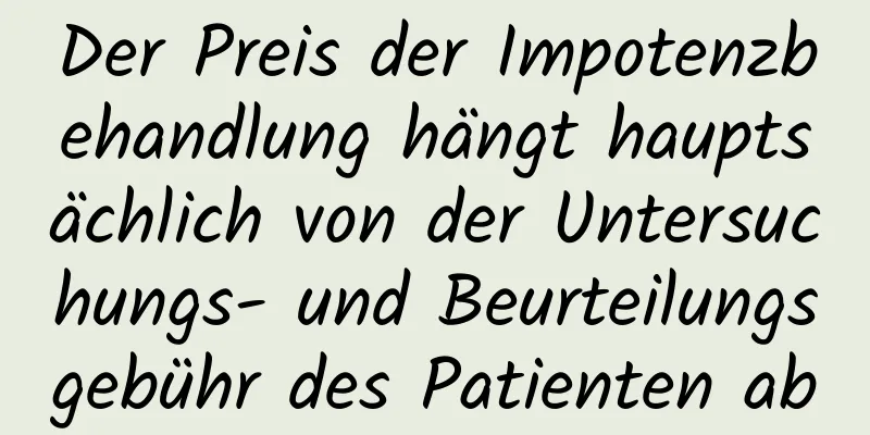 Der Preis der Impotenzbehandlung hängt hauptsächlich von der Untersuchungs- und Beurteilungsgebühr des Patienten ab