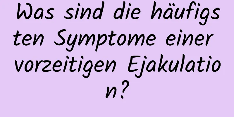 Was sind die häufigsten Symptome einer vorzeitigen Ejakulation?