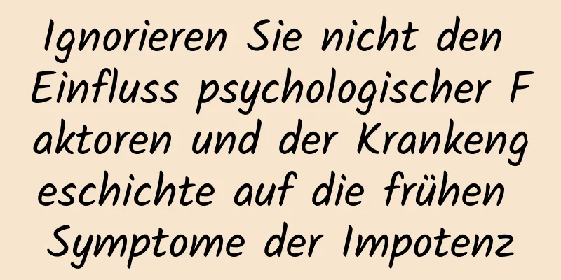 Ignorieren Sie nicht den Einfluss psychologischer Faktoren und der Krankengeschichte auf die frühen Symptome der Impotenz