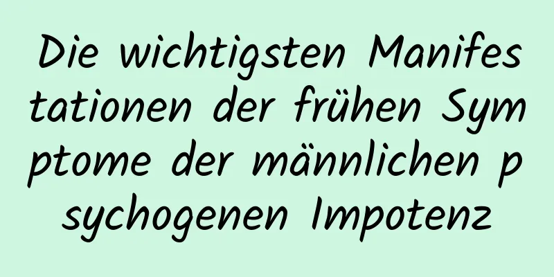 Die wichtigsten Manifestationen der frühen Symptome der männlichen psychogenen Impotenz