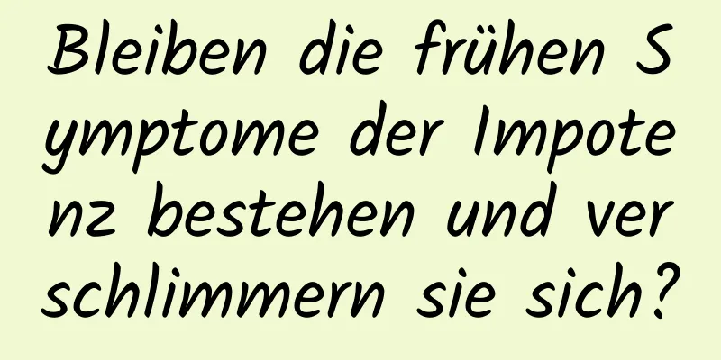 Bleiben die frühen Symptome der Impotenz bestehen und verschlimmern sie sich?