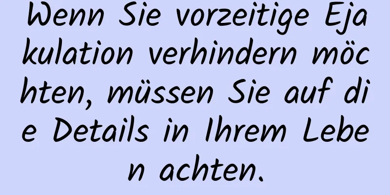 Wenn Sie vorzeitige Ejakulation verhindern möchten, müssen Sie auf die Details in Ihrem Leben achten.