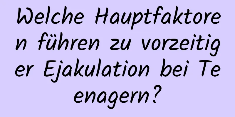 Welche Hauptfaktoren führen zu vorzeitiger Ejakulation bei Teenagern?