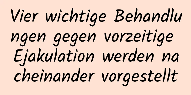 Vier wichtige Behandlungen gegen vorzeitige Ejakulation werden nacheinander vorgestellt