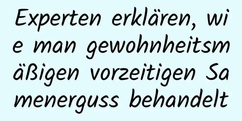 Experten erklären, wie man gewohnheitsmäßigen vorzeitigen Samenerguss behandelt