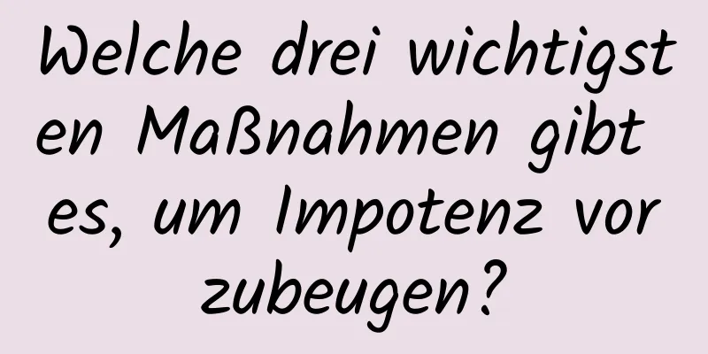 Welche drei wichtigsten Maßnahmen gibt es, um Impotenz vorzubeugen?