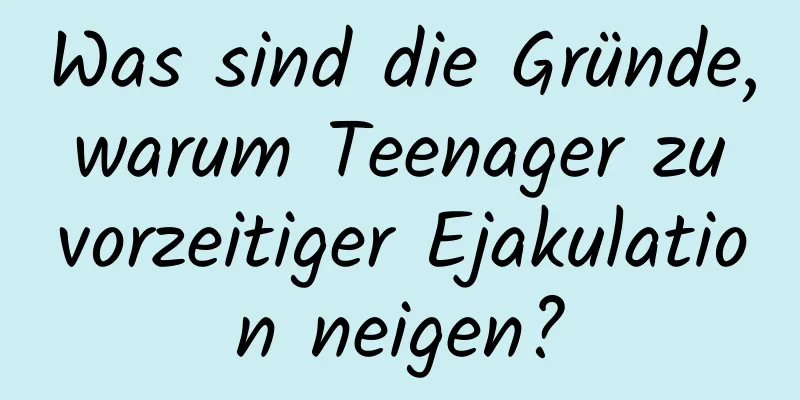 Was sind die Gründe, warum Teenager zu vorzeitiger Ejakulation neigen?