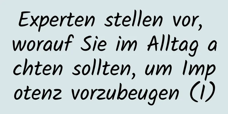 Experten stellen vor, worauf Sie im Alltag achten sollten, um Impotenz vorzubeugen (I)