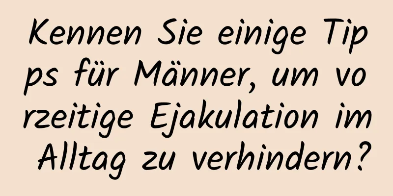 Kennen Sie einige Tipps für Männer, um vorzeitige Ejakulation im Alltag zu verhindern?