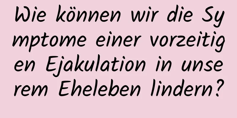 Wie können wir die Symptome einer vorzeitigen Ejakulation in unserem Eheleben lindern?