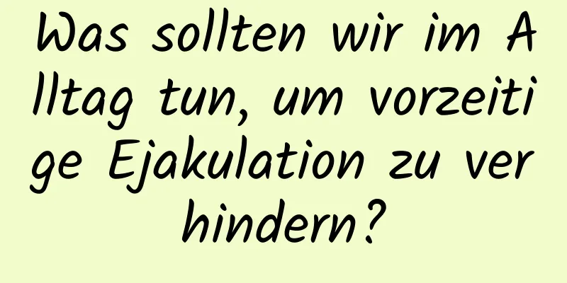 Was sollten wir im Alltag tun, um vorzeitige Ejakulation zu verhindern?