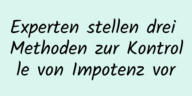 Experten stellen drei Methoden zur Kontrolle von Impotenz vor