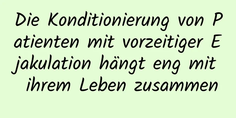 Die Konditionierung von Patienten mit vorzeitiger Ejakulation hängt eng mit ihrem Leben zusammen