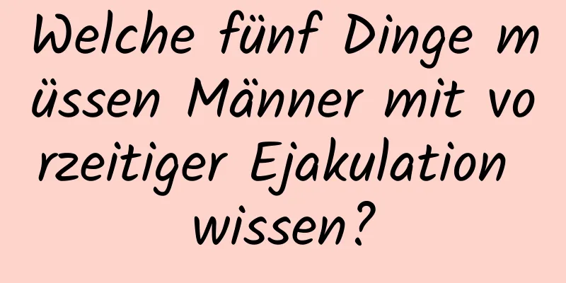 Welche fünf Dinge müssen Männer mit vorzeitiger Ejakulation wissen?