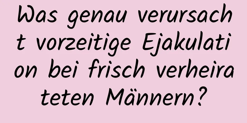 Was genau verursacht vorzeitige Ejakulation bei frisch verheirateten Männern?