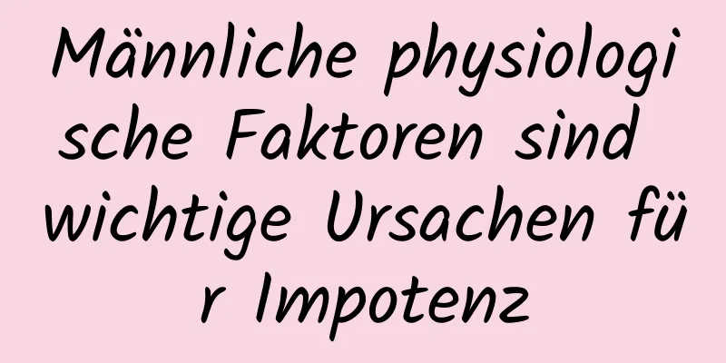 Männliche physiologische Faktoren sind wichtige Ursachen für Impotenz