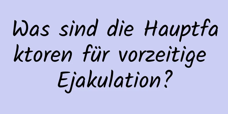 Was sind die Hauptfaktoren für vorzeitige Ejakulation?