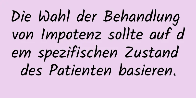 Die Wahl der Behandlung von Impotenz sollte auf dem spezifischen Zustand des Patienten basieren.