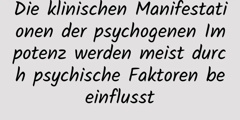 Die klinischen Manifestationen der psychogenen Impotenz werden meist durch psychische Faktoren beeinflusst