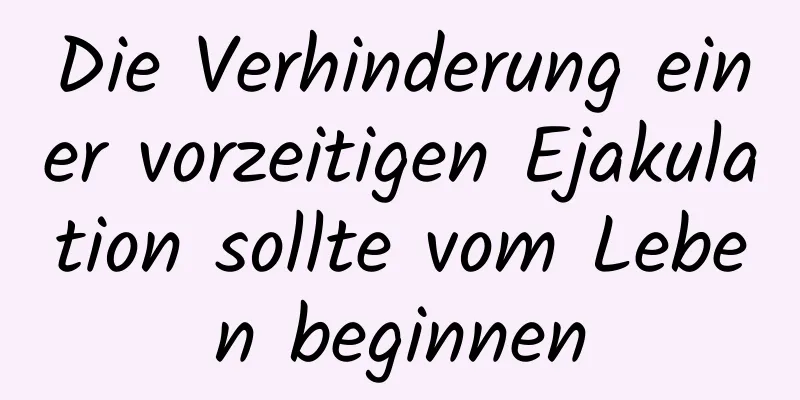 Die Verhinderung einer vorzeitigen Ejakulation sollte vom Leben beginnen