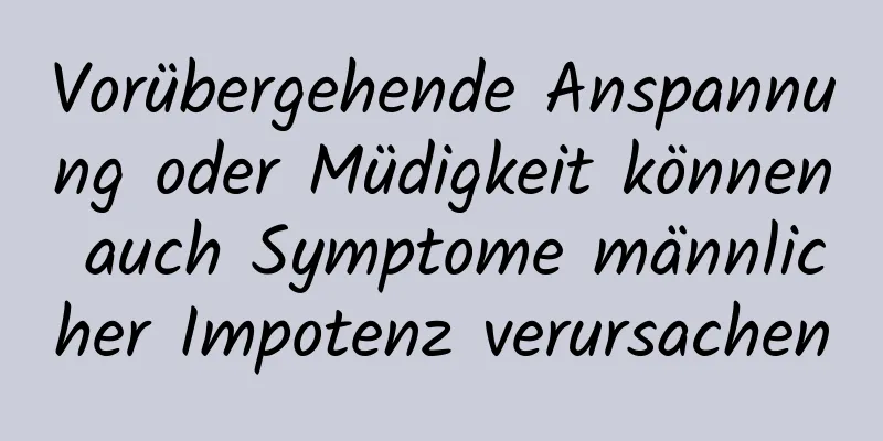 Vorübergehende Anspannung oder Müdigkeit können auch Symptome männlicher Impotenz verursachen