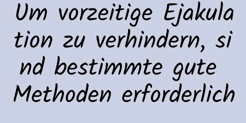 Um vorzeitige Ejakulation zu verhindern, sind bestimmte gute Methoden erforderlich