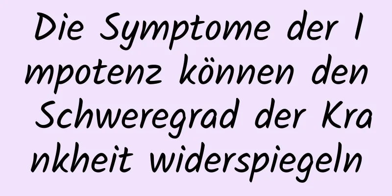 Die Symptome der Impotenz können den Schweregrad der Krankheit widerspiegeln