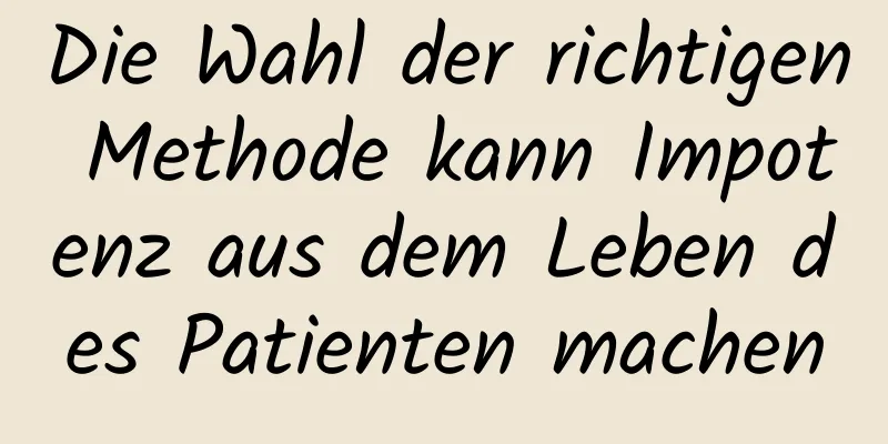 Die Wahl der richtigen Methode kann Impotenz aus dem Leben des Patienten machen