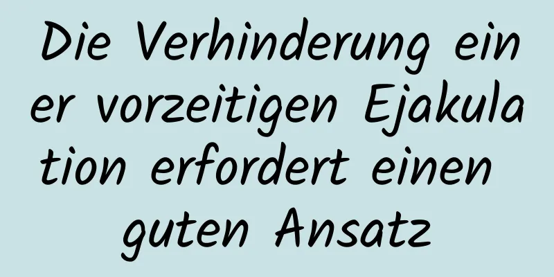 Die Verhinderung einer vorzeitigen Ejakulation erfordert einen guten Ansatz