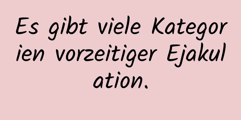 Es gibt viele Kategorien vorzeitiger Ejakulation.