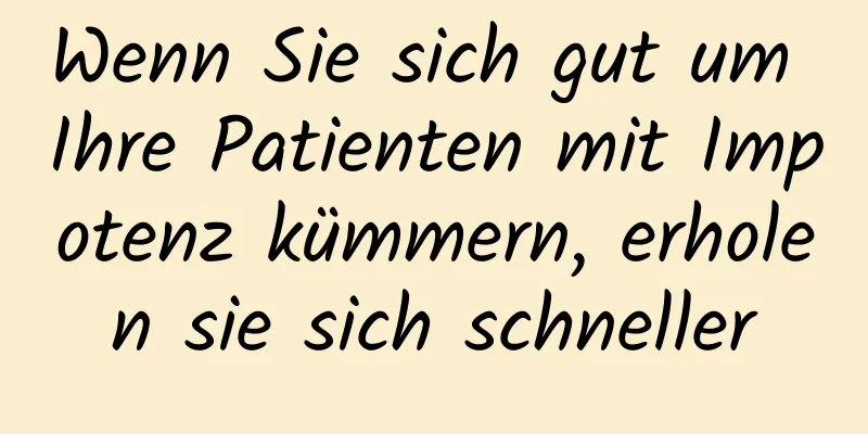 Wenn Sie sich gut um Ihre Patienten mit Impotenz kümmern, erholen sie sich schneller