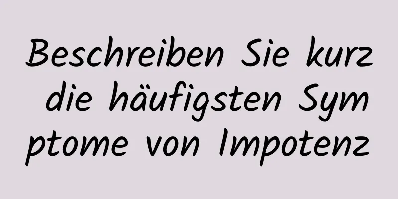 Beschreiben Sie kurz die häufigsten Symptome von Impotenz