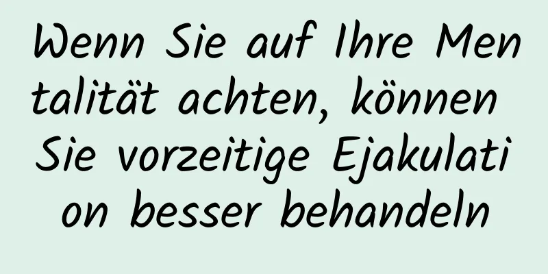 Wenn Sie auf Ihre Mentalität achten, können Sie vorzeitige Ejakulation besser behandeln