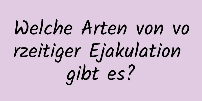 Welche Arten von vorzeitiger Ejakulation gibt es?