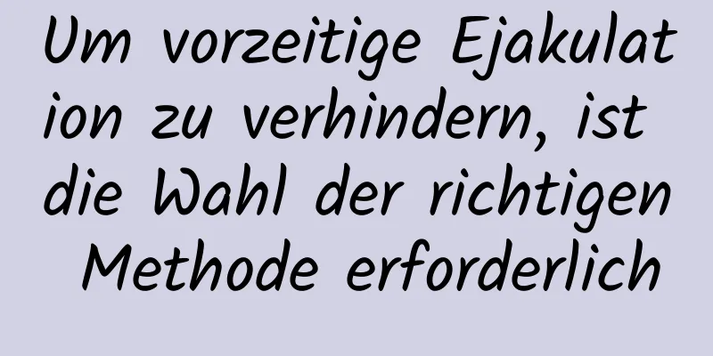 Um vorzeitige Ejakulation zu verhindern, ist die Wahl der richtigen Methode erforderlich