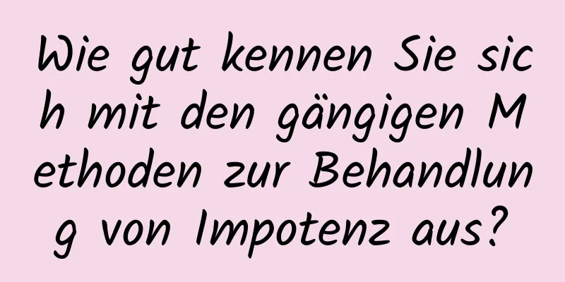 Wie gut kennen Sie sich mit den gängigen Methoden zur Behandlung von Impotenz aus?