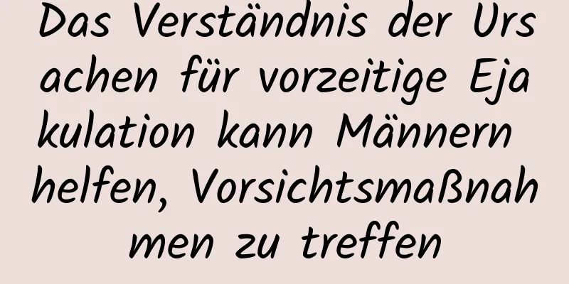 Das Verständnis der Ursachen für vorzeitige Ejakulation kann Männern helfen, Vorsichtsmaßnahmen zu treffen