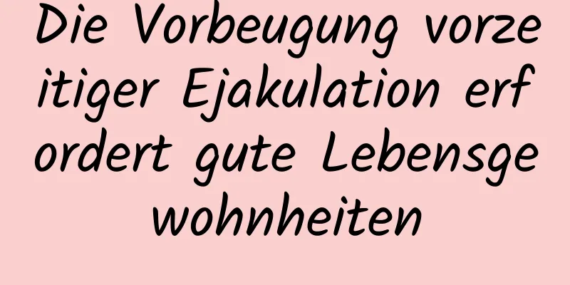 Die Vorbeugung vorzeitiger Ejakulation erfordert gute Lebensgewohnheiten