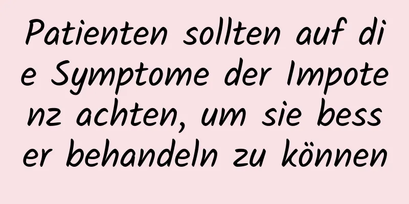 Patienten sollten auf die Symptome der Impotenz achten, um sie besser behandeln zu können