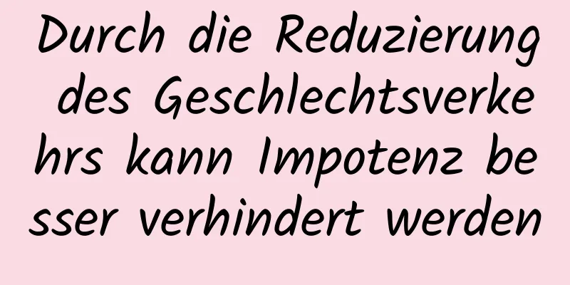 Durch die Reduzierung des Geschlechtsverkehrs kann Impotenz besser verhindert werden