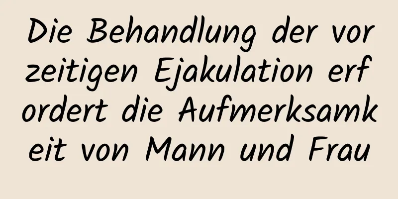 Die Behandlung der vorzeitigen Ejakulation erfordert die Aufmerksamkeit von Mann und Frau