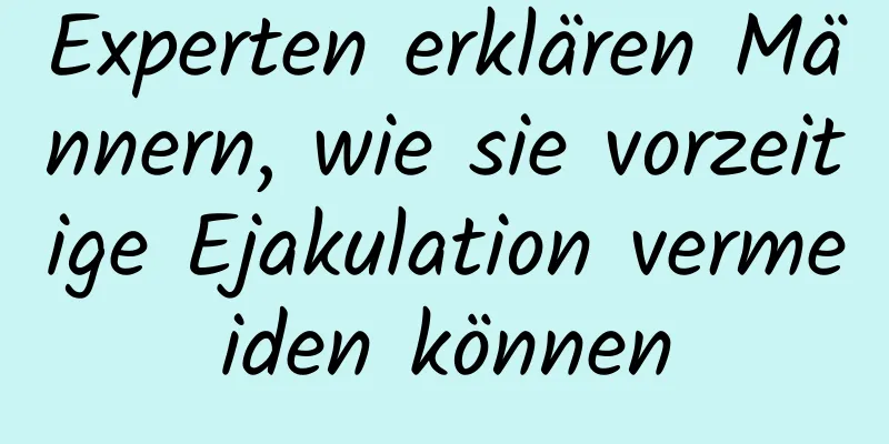 Experten erklären Männern, wie sie vorzeitige Ejakulation vermeiden können